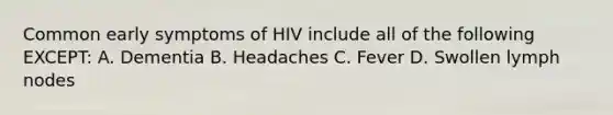 Common early symptoms of HIV include all of the following EXCEPT: A. Dementia B. Headaches C. Fever D. Swollen lymph nodes