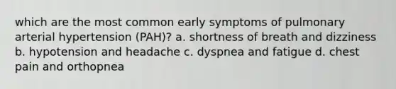 which are the most common early symptoms of pulmonary arterial hypertension (PAH)? a. shortness of breath and dizziness b. hypotension and headache c. dyspnea and fatigue d. chest pain and orthopnea