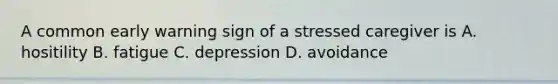 A common early warning sign of a stressed caregiver is A. hositility B. fatigue C. depression D. avoidance