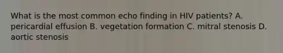 What is the most common echo finding in HIV patients? A. pericardial effusion B. vegetation formation C. mitral stenosis D. aortic stenosis