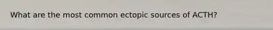 What are the most common ectopic sources of ACTH?