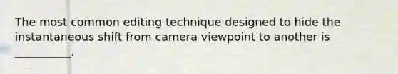 The most common editing technique designed to hide the instantaneous shift from camera viewpoint to another is __________.