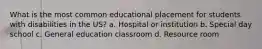 What is the most common educational placement for students with disabilities in the US? a. Hospital or institution b. Special day school c. General education classroom d. Resource room