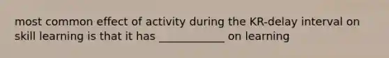 most common effect of activity during the KR-delay interval on skill learning is that it has ____________ on learning