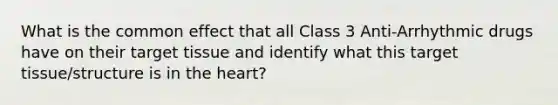 What is the common effect that all Class 3 Anti-Arrhythmic drugs have on their target tissue and identify what this target tissue/structure is in the heart?