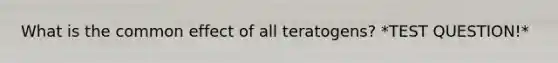 What is the common effect of all teratogens? *TEST QUESTION!*