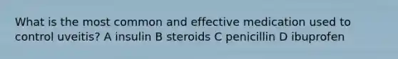 What is the most common and effective medication used to control uveitis? A insulin B steroids C penicillin D ibuprofen