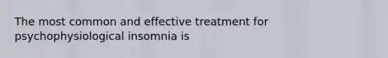 The most common and effective treatment for psychophysiological insomnia is