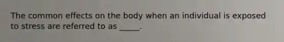 The common effects on the body when an individual is exposed to stress are referred to as _____.