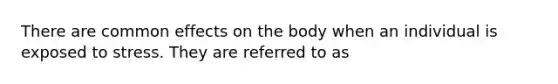 There are common effects on the body when an individual is exposed to stress. They are referred to as