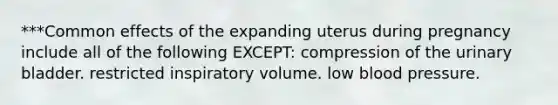 ***Common effects of the expanding uterus during pregnancy include all of the following EXCEPT: compression of the urinary bladder. restricted inspiratory volume. low blood pressure.