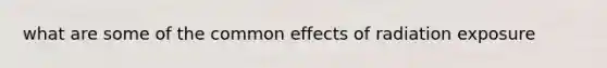 what are some of the common effects of radiation exposure