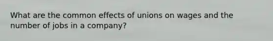 What are the common effects of unions on wages and the number of jobs in a company?