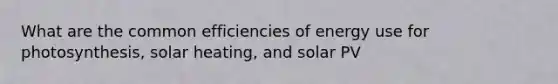 What are the common efficiencies of energy use for photosynthesis, solar heating, and solar PV