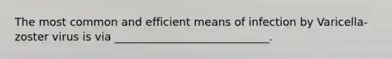 The most common and efficient means of infection by Varicella-zoster virus is via ____________________________.