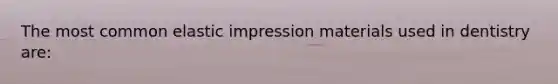 The most common elastic impression materials used in dentistry are: