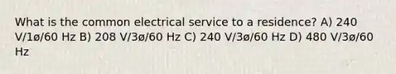 What is the common electrical service to a residence? A) 240 V/1ø/60 Hz B) 208 V/3ø/60 Hz C) 240 V/3ø/60 Hz D) 480 V/3ø/60 Hz