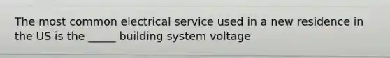 The most common electrical service used in a new residence in the US is the _____ building system voltage