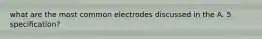 what are the most common electrodes discussed in the A. 5 specification?