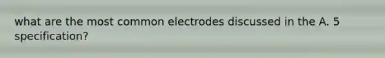 what are the most common electrodes discussed in the A. 5 specification?