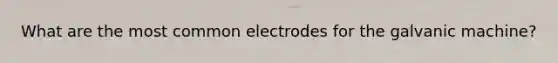 What are the most common electrodes for the galvanic machine?