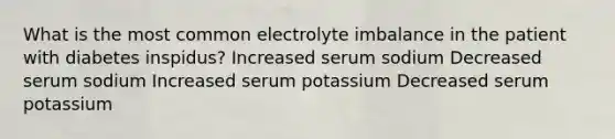 What is the most common electrolyte imbalance in the patient with diabetes inspidus? Increased serum sodium Decreased serum sodium Increased serum potassium Decreased serum potassium