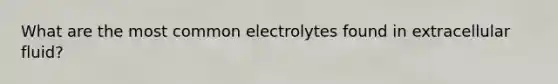 What are the most common electrolytes found in extracellular fluid?