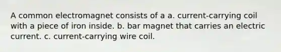 A common electromagnet consists of a a. current-carrying coil with a piece of iron inside. b. bar magnet that carries an electric current. c. current-carrying wire coil.