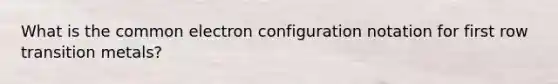 What is the common electron configuration notation for first row transition metals?