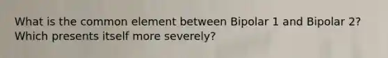 What is the common element between Bipolar 1 and Bipolar 2? Which presents itself more severely?