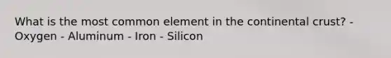 What is the most common element in the continental crust? - Oxygen - Aluminum - Iron - Silicon