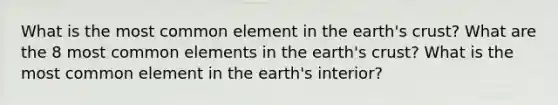 What is the most common element in the earth's crust? What are the 8 most common elements in the earth's crust? What is the most common element in the earth's interior?