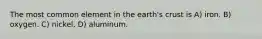 The most common element in the earth's crust is A) iron. B) oxygen. C) nickel. D) aluminum.