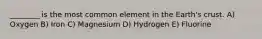 ________ is the most common element in the Earth's crust. A) Oxygen B) Iron C) Magnesium D) Hydrogen E) Fluorine