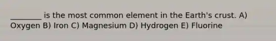 ________ is the most common element in the Earth's crust. A) Oxygen B) Iron C) Magnesium D) Hydrogen E) Fluorine