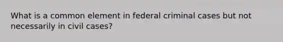 What is a common element in federal criminal cases but not necessarily in civil cases?