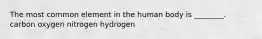 The most common element in the human body is ________. carbon oxygen nitrogen hydrogen