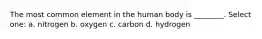 The most common element in the human body is ________. Select one: a. nitrogen b. oxygen c. carbon d. hydrogen