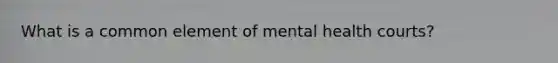 What is a common element of mental health courts?