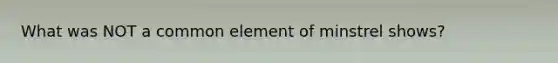 What was NOT a common element of minstrel shows?