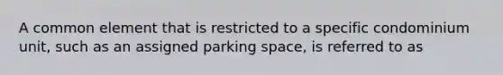 A common element that is restricted to a specific condominium unit, such as an assigned parking space, is referred to as