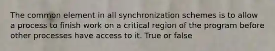 The common element in all synchronization schemes is to allow a process to finish work on a critical region of the program before other processes have access to it. True or false