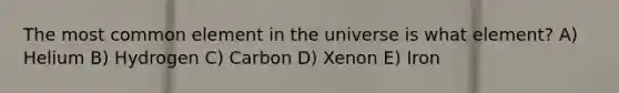 The most common element in the universe is what element? A) Helium B) Hydrogen C) Carbon D) Xenon E) Iron