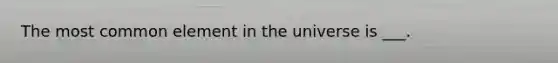 The most common element in the universe is ___.