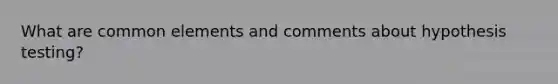 What are common elements and comments about hypothesis testing?