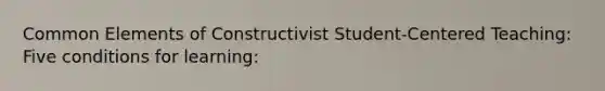Common Elements of Constructivist Student-Centered Teaching: Five conditions for learning: