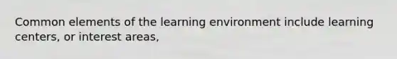 Common elements of the learning environment include learning centers, or interest areas,