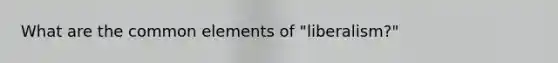 What are the common elements of "liberalism?"