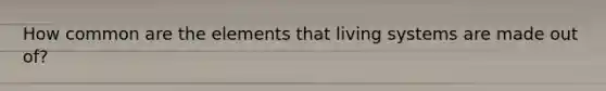 How common are the elements that living systems are made out of?