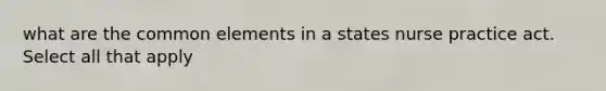 what are the common elements in a states nurse practice act. Select all that apply